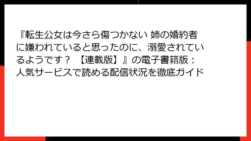 『転生公女は今さら傷つかない 姉の婚約者に嫌われていると思ったのに、溺愛されているようです？ 【連載版】』の電子書籍版：人気サービスで読める配信状況を徹底ガイド