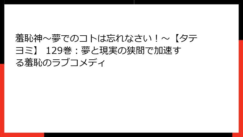 羞恥神～夢でのコトは忘れなさい！～【タテヨミ】 129巻：夢と現実の狭間で加速する羞恥のラブコメディ