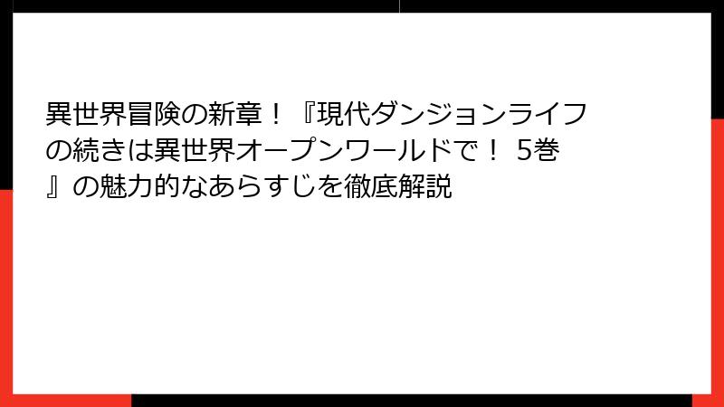 異世界冒険の新章！『現代ダンジョンライフの続きは異世界オープンワールドで！ 5巻』の魅力的なあらすじを徹底解説
