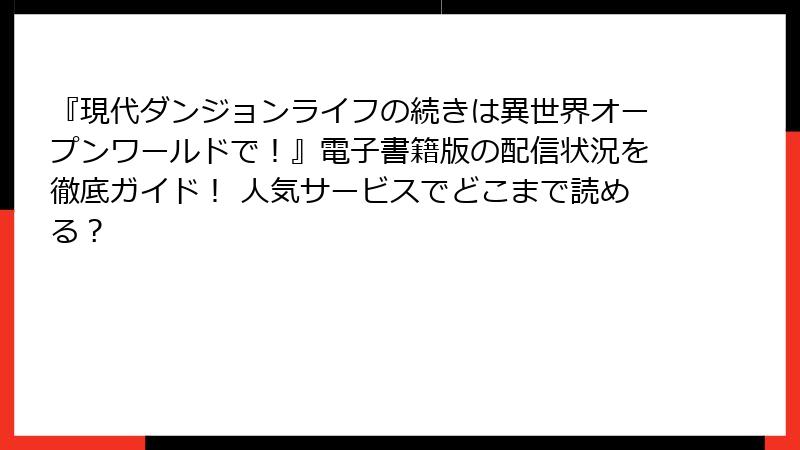 『現代ダンジョンライフの続きは異世界オープンワールドで！』電子書籍版の配信状況を徹底ガイド！ 人気サービスでどこまで読める？