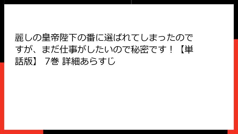 麗しの皇帝陛下の番に選ばれてしまったのですが、まだ仕事がしたいので秘密です！【単話版】 7巻 詳細あらすじ
