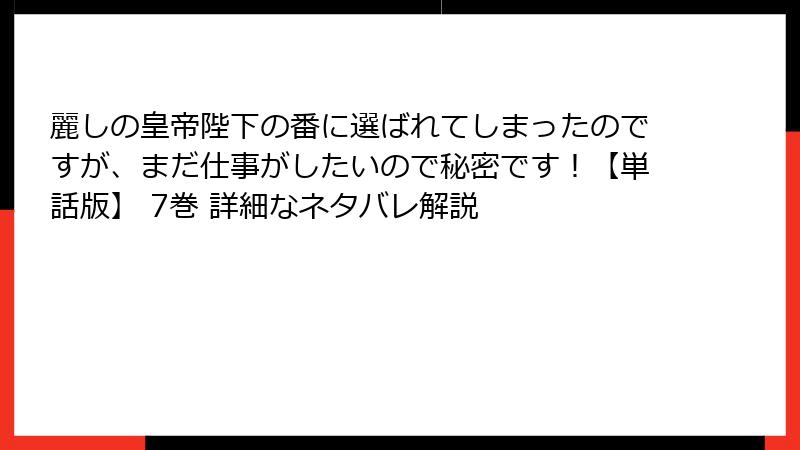 麗しの皇帝陛下の番に選ばれてしまったのですが、まだ仕事がしたいので秘密です！【単話版】 7巻 詳細なネタバレ解説
