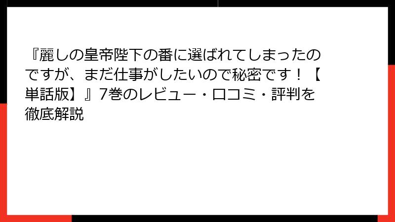 『麗しの皇帝陛下の番に選ばれてしまったのですが、まだ仕事がしたいので秘密です！【単話版】』7巻のレビュー・口コミ・評判を徹底解説