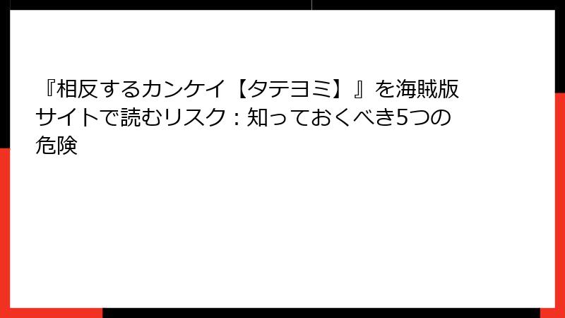 『相反するカンケイ【タテヨミ】』を海賊版サイトで読むリスク：知っておくべき5つの危険