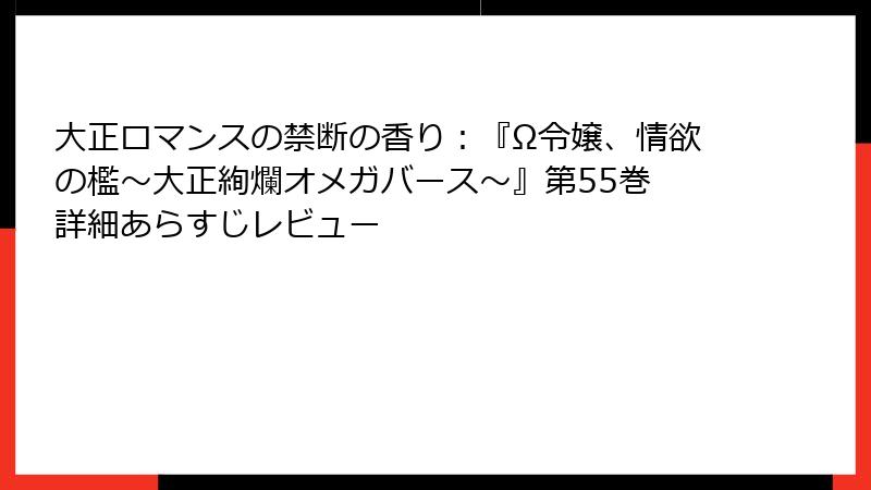 大正ロマンスの禁断の香り：『Ω令嬢、情欲の檻～大正絢爛オメガバース～』第55巻 詳細あらすじレビュー
