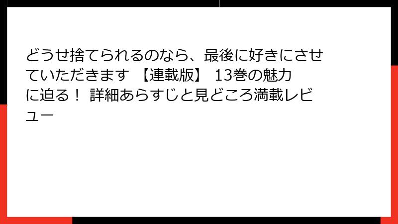 どうせ捨てられるのなら、最後に好きにさせていただきます 【連載版】 13巻の魅力に迫る！ 詳細あらすじと見どころ満載レビュー