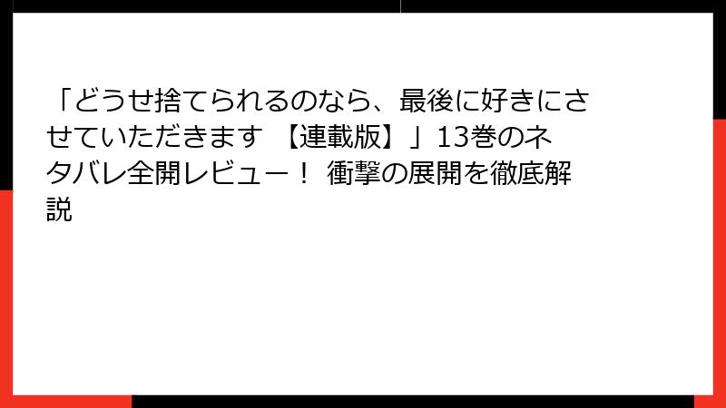 「どうせ捨てられるのなら、最後に好きにさせていただきます 【連載版】」13巻のネタバレ全開レビュー！ 衝撃の展開を徹底解説