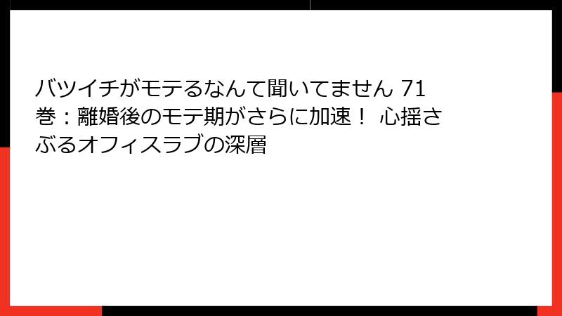 バツイチがモテるなんて聞いてません 71巻：離婚後のモテ期がさらに加速！ 心揺さぶるオフィスラブの深層