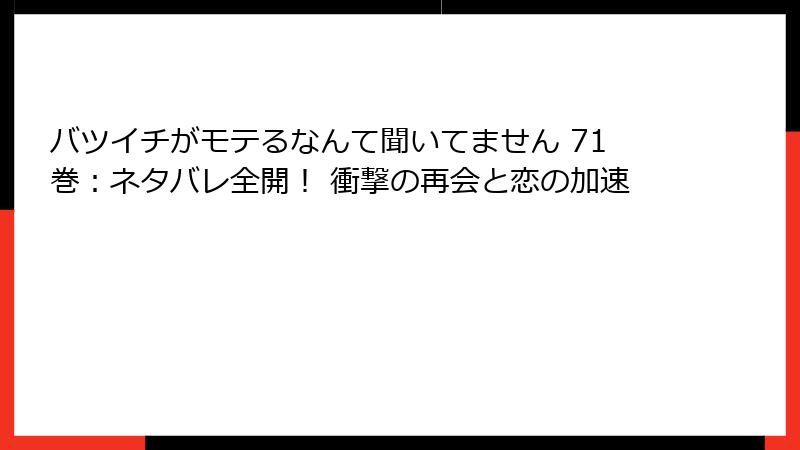 バツイチがモテるなんて聞いてません 71巻：ネタバレ全開！ 衝撃の再会と恋の加速