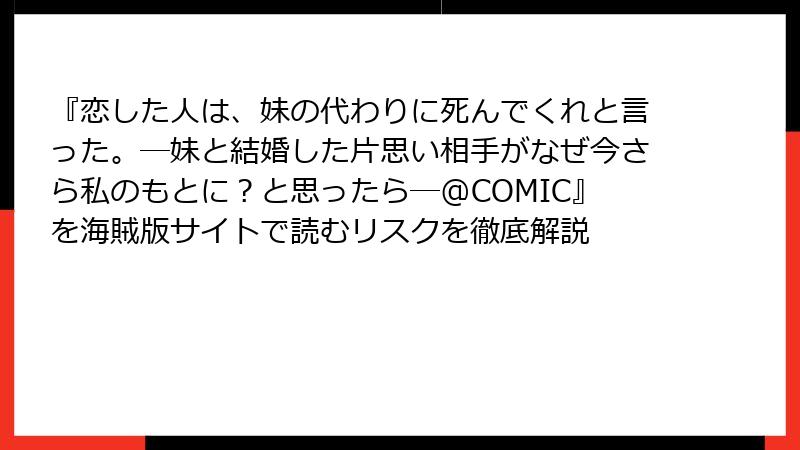 『恋した人は、妹の代わりに死んでくれと言った。―妹と結婚した片思い相手がなぜ今さら私のもとに？と思ったら―@COMIC』を海賊版サイトで読むリスクを徹底解説