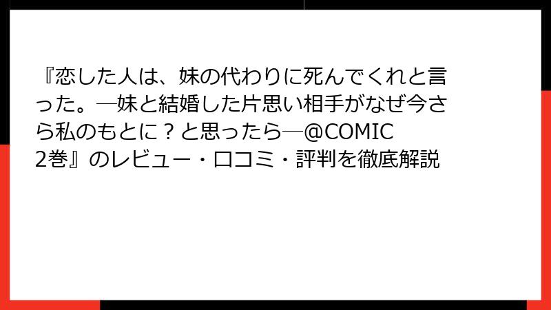 『恋した人は、妹の代わりに死んでくれと言った。―妹と結婚した片思い相手がなぜ今さら私のもとに？と思ったら―@COMIC 2巻』のレビュー・口コミ・評判を徹底解説
