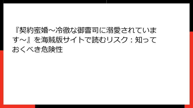 『契約蜜婚~冷徹な御曹司に溺愛されています~』を海賊版サイトで読むリスク:知っておくべき危険性