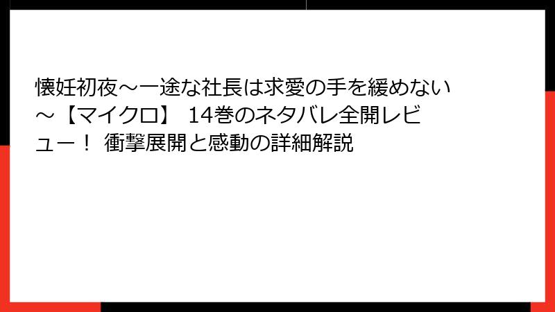 懐妊初夜～一途な社長は求愛の手を緩めない～【マイクロ】 14巻のネタバレ全開レビュー！ 衝撃展開と感動の詳細解説