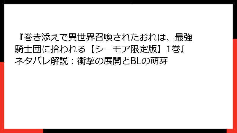 『巻き添えで異世界召喚されたおれは、最強騎士団に拾われる【シーモア限定版】1巻』ネタバレ解説：衝撃の展開とBLの萌芽