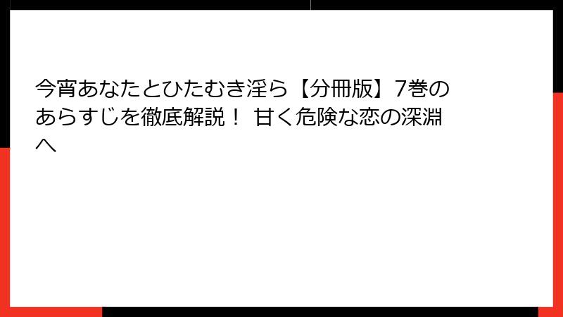 今宵あなたとひたむき淫ら【分冊版】7巻のあらすじを徹底解説！ 甘く危険な恋の深淵へ