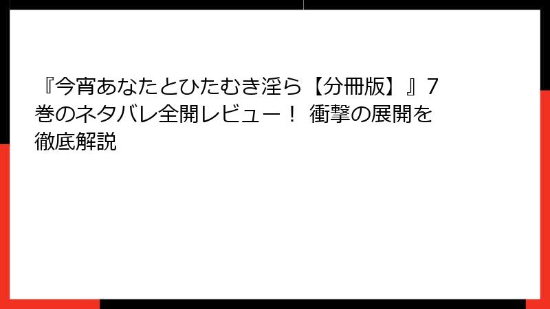 『今宵あなたとひたむき淫ら【分冊版】』7巻のネタバレ全開レビュー！ 衝撃の展開を徹底解説