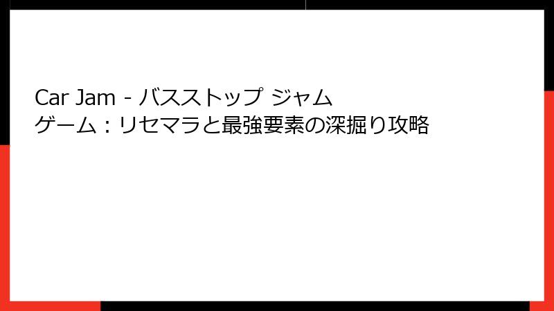 Car Jam - バスストップ ジャムゲーム：リセマラと最強要素の深掘り攻略