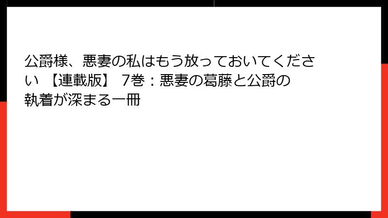 公爵様、悪妻の私はもう放っておいてください 【連載版】 7巻：悪妻の葛藤と公爵の執着が深まる一冊