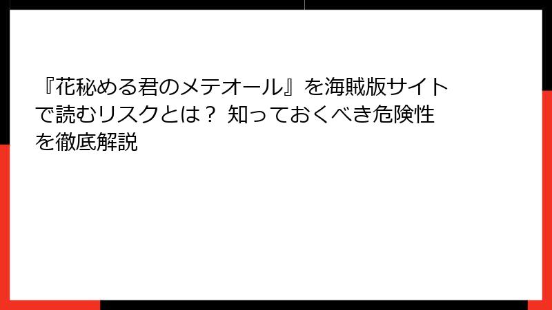 『花秘める君のメテオール』を海賊版サイトで読むリスクとは？ 知っておくべき危険性を徹底解説