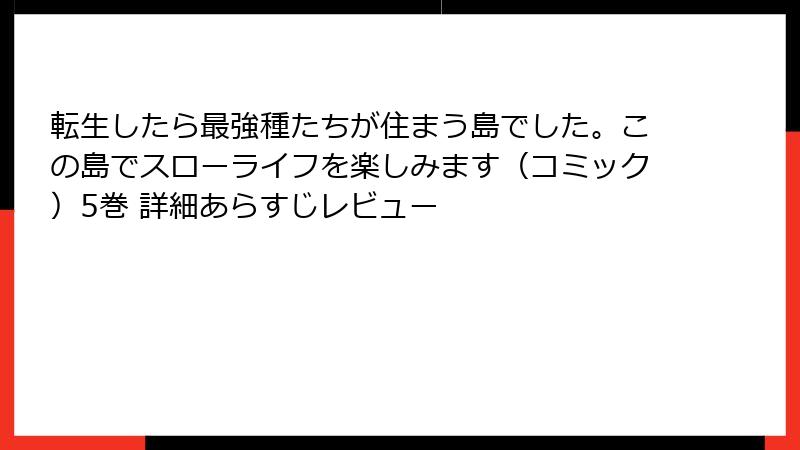 転生したら最強種たちが住まう島でした。この島でスローライフを楽しみます（コミック）5巻 詳細あらすじレビュー