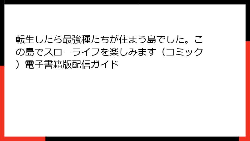 転生したら最強種たちが住まう島でした。この島でスローライフを楽しみます（コミック）電子書籍版配信ガイド