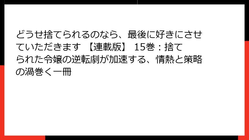 どうせ捨てられるのなら、最後に好きにさせていただきます 【連載版】 15巻：捨てられた令嬢の逆転劇が加速する、情熱と策略の渦巻く一冊