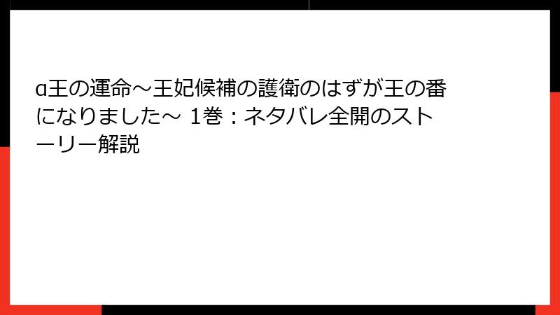 α王の運命～王妃候補の護衛のはずが王の番になりました～ 1巻：ネタバレ全開のストーリー解説