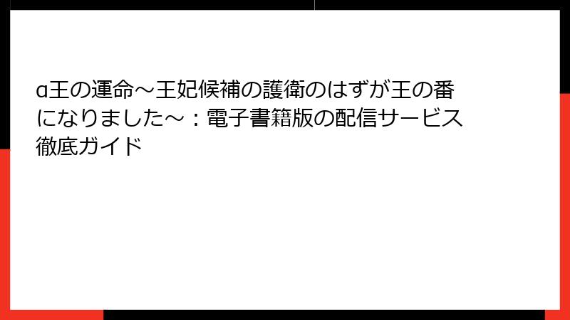 α王の運命～王妃候補の護衛のはずが王の番になりました～：電子書籍版の配信サービス徹底ガイド