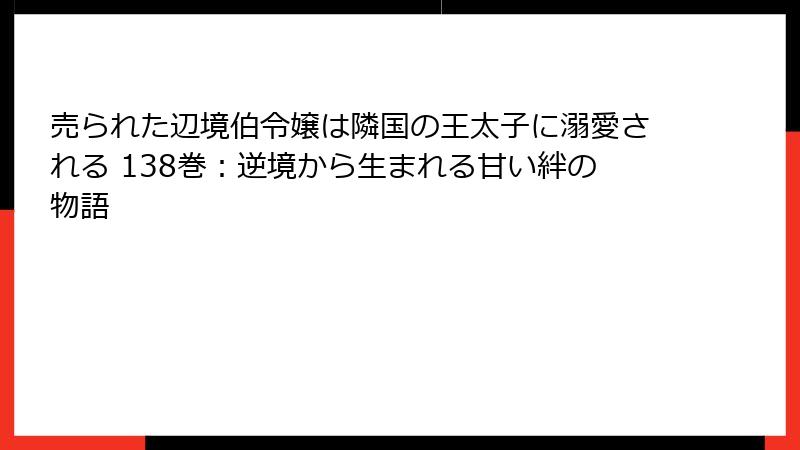 売られた辺境伯令嬢は隣国の王太子に溺愛される 138巻：逆境から生まれる甘い絆の物語