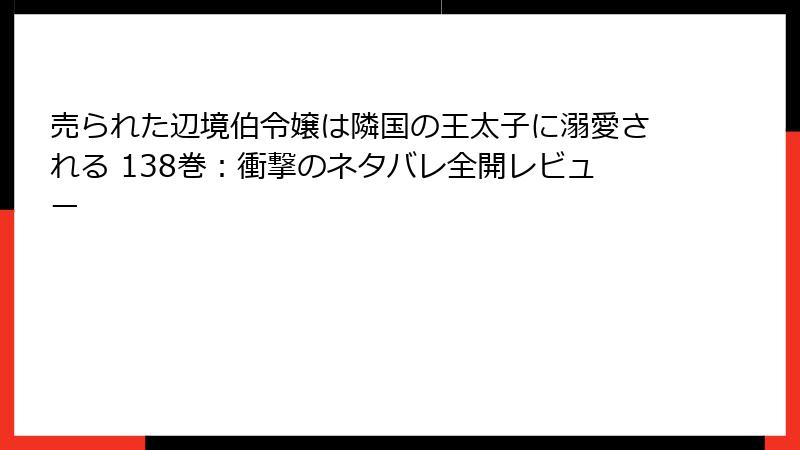 売られた辺境伯令嬢は隣国の王太子に溺愛される 138巻：衝撃のネタバレ全開レビュー