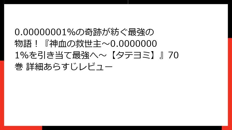 0.00000001％の奇跡が紡ぐ最強の物語！『神血の救世主～0.00000001％を引き当て最強へ～【タテヨミ】』70巻 詳細あらすじレビュー