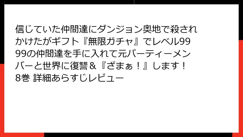 信じていた仲間達にダンジョン奥地で殺されかけたがギフト『無限ガチャ』でレベル9999の仲間達を手に入れて元パーティーメンバーと世界に復讐＆『ざまぁ！』します！ 8巻 詳細あらすじレビュー