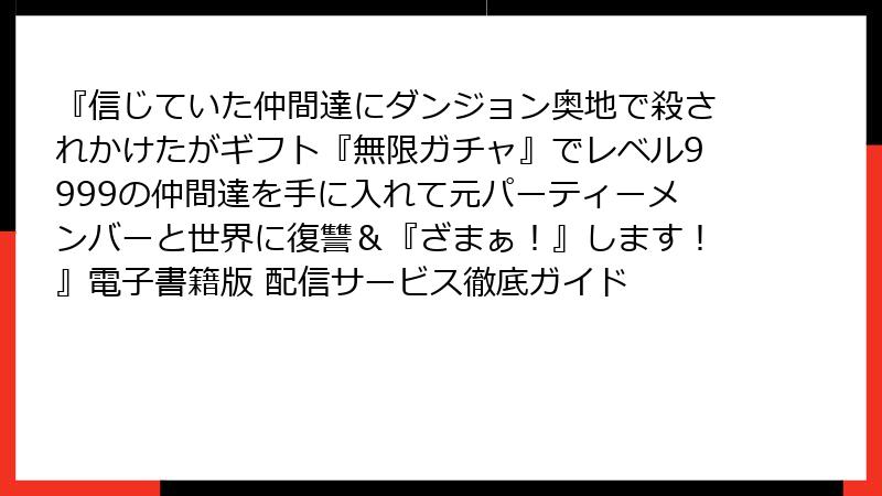 『信じていた仲間達にダンジョン奥地で殺されかけたがギフト『無限ガチャ』でレベル9999の仲間達を手に入れて元パーティーメンバーと世界に復讐＆『ざまぁ！』します！』電子書籍版 配信サービス徹底ガイド
