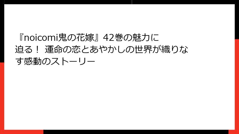 『noicomi鬼の花嫁』42巻の魅力に迫る! 運命の恋とあやかしの世界が織りなす感動のストーリー