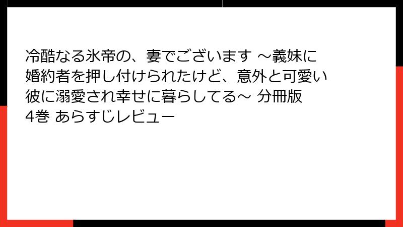 冷酷なる氷帝の、妻でございます ～義妹に婚約者を押し付けられたけど、意外と可愛い彼に溺愛され幸せに暮らしてる～ 分冊版 4巻 あらすじレビュー