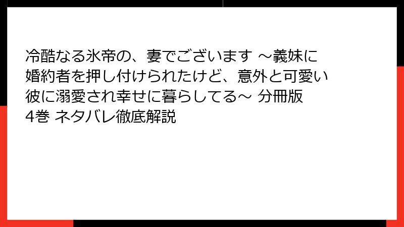 冷酷なる氷帝の、妻でございます ～義妹に婚約者を押し付けられたけど、意外と可愛い彼に溺愛され幸せに暮らしてる～ 分冊版 4巻 ネタバレ徹底解説