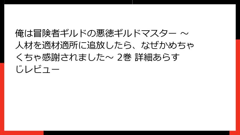 俺は冒険者ギルドの悪徳ギルドマスター ～人材を適材適所に追放したら、なぜかめちゃくちゃ感謝されました～ 2巻 詳細あらすじレビュー
