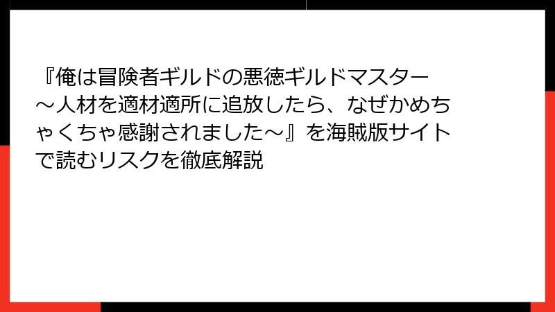 『俺は冒険者ギルドの悪徳ギルドマスター ～人材を適材適所に追放したら、なぜかめちゃくちゃ感謝されました～』を海賊版サイトで読むリスクを徹底解説