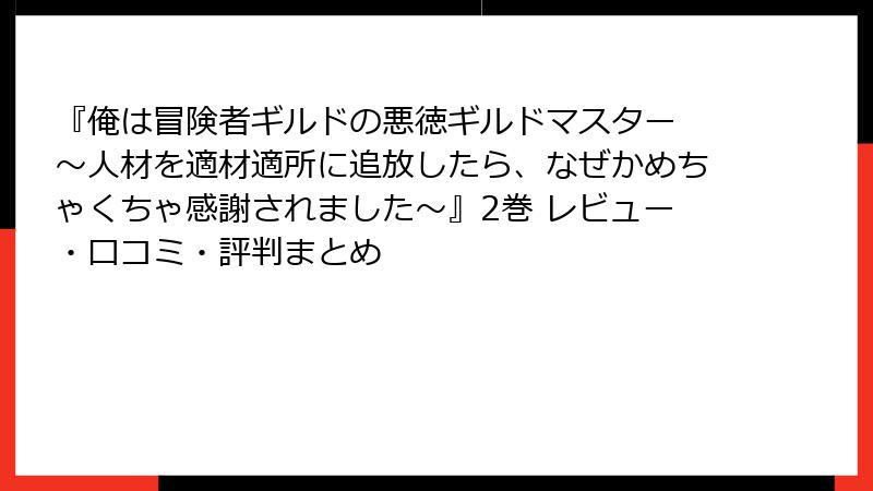 『俺は冒険者ギルドの悪徳ギルドマスター ～人材を適材適所に追放したら、なぜかめちゃくちゃ感謝されました～』2巻 レビュー・口コミ・評判まとめ