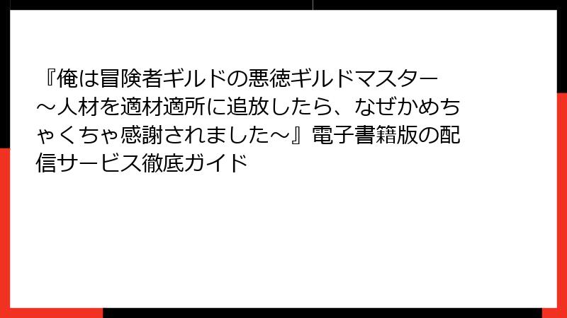 『俺は冒険者ギルドの悪徳ギルドマスター ～人材を適材適所に追放したら、なぜかめちゃくちゃ感謝されました～』電子書籍版の配信サービス徹底ガイド