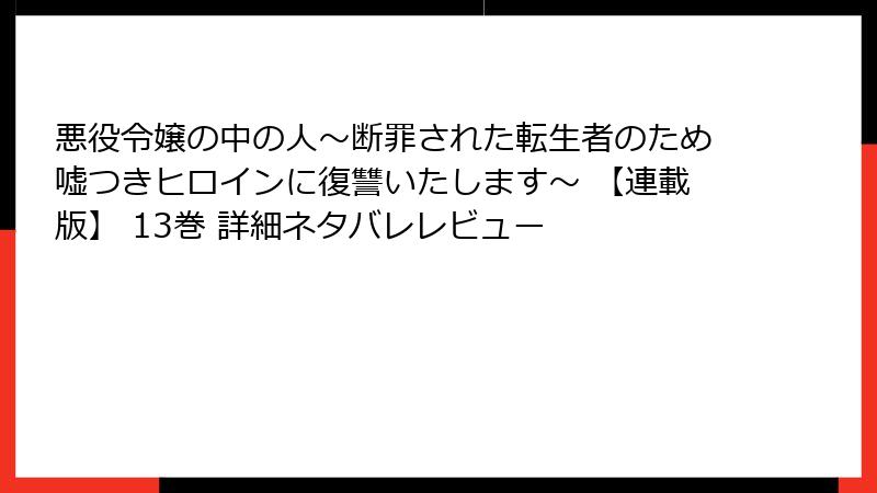 悪役令嬢の中の人～断罪された転生者のため嘘つきヒロインに復讐いたします～ 【連載版】 13巻 詳細ネタバレレビュー