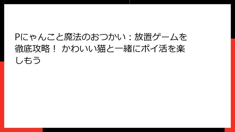 Pにゃんこと魔法のおつかい：放置ゲームを徹底攻略！ かわいい猫と一緒にポイ活を楽しもう