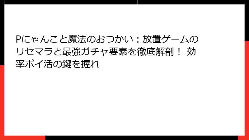 Pにゃんこと魔法のおつかい：放置ゲームのリセマラと最強ガチャ要素を徹底解剖！ 効率ポイ活の鍵を握れ