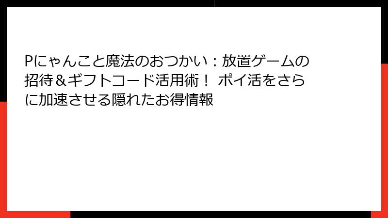 Pにゃんこと魔法のおつかい：放置ゲームの招待＆ギフトコード活用術！ ポイ活をさらに加速させる隠れたお得情報