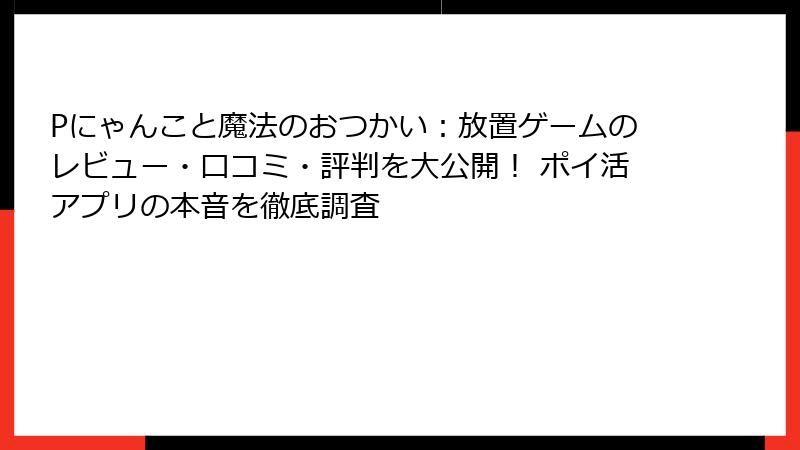Pにゃんこと魔法のおつかい：放置ゲームのレビュー・口コミ・評判を大公開！ ポイ活アプリの本音を徹底調査