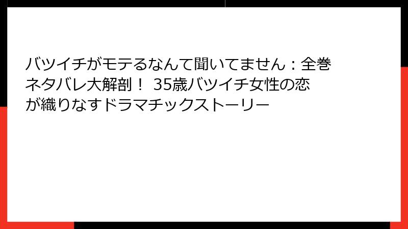 バツイチがモテるなんて聞いてません：全巻ネタバレ大解剖！ 35歳バツイチ女性の恋が織りなすドラマチックストーリー