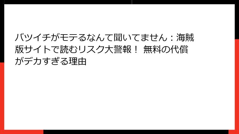バツイチがモテるなんて聞いてません：海賊版サイトで読むリスク大警報！ 無料の代償がデカすぎる理由