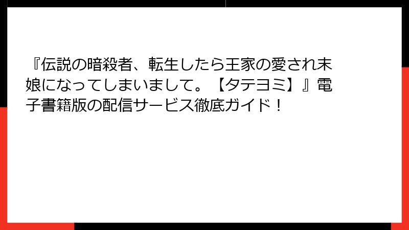 『伝説の暗殺者、転生したら王家の愛され末娘になってしまいまして。【タテヨミ】』電子書籍版の配信サービス徹底ガイド!