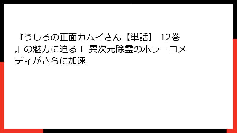 『うしろの正面カムイさん【単話】 12巻』の魅力に迫る！ 異次元除霊のホラーコメディがさらに加速