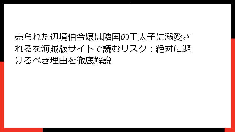 売られた辺境伯令嬢は隣国の王太子に溺愛されるを海賊版サイトで読むリスク：絶対に避けるべき理由を徹底解説